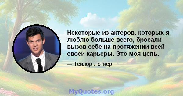 Некоторые из актеров, которых я люблю больше всего, бросали вызов себе на протяжении всей своей карьеры. Это моя цель.