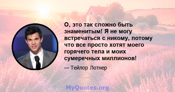 О, это так сложно быть знаменитым! Я не могу встречаться с никому, потому что все просто хотят моего горячего тела и моих сумеречных миллионов!