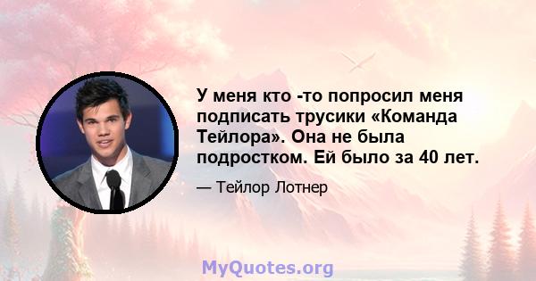 У меня кто -то попросил меня подписать трусики «Команда Тейлора». Она не была подростком. Ей было за 40 лет.