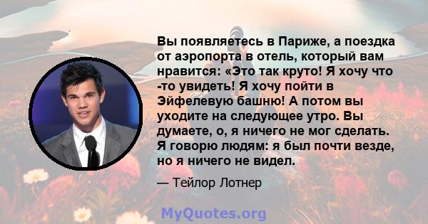 Вы появляетесь в Париже, а поездка от аэропорта в отель, который вам нравится: «Это так круто! Я хочу что -то увидеть! Я хочу пойти в Эйфелевую башню! А потом вы уходите на следующее утро. Вы думаете, о, я ничего не мог 