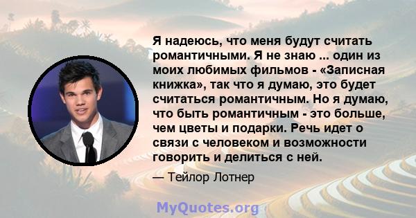 Я надеюсь, что меня будут считать романтичными. Я не знаю ... один из моих любимых фильмов - «Записная книжка», так что я думаю, это будет считаться романтичным. Но я думаю, что быть романтичным - это больше, чем цветы