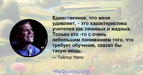 Единственное, что меня удивляет, - это характеристика учителей как ленивых и жадных. Только кто -то с очень небольшим пониманием того, что требует обучения, сказал бы такую ​​вещь.