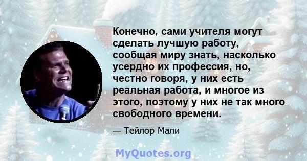 Конечно, сами учителя могут сделать лучшую работу, сообщая миру знать, насколько усердно их профессия, но, честно говоря, у них есть реальная работа, и многое из этого, поэтому у них не так много свободного времени.