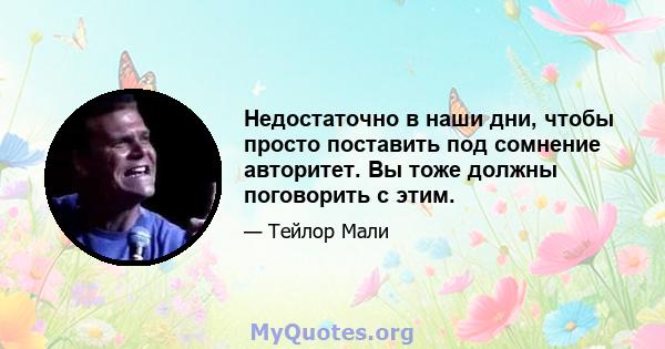 Недостаточно в наши дни, чтобы просто поставить под сомнение авторитет. Вы тоже должны поговорить с этим.