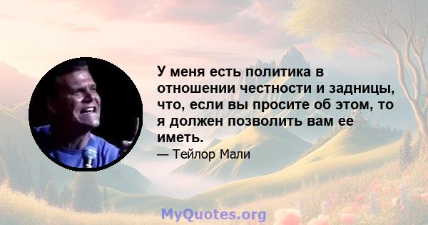 У меня есть политика в отношении честности и задницы, что, если вы просите об этом, то я должен позволить вам ее иметь.