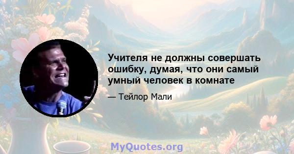 Учителя не должны совершать ошибку, думая, что они самый умный человек в комнате