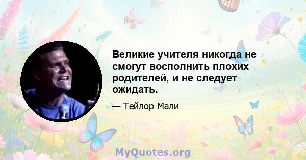 Великие учителя никогда не смогут восполнить плохих родителей, и не следует ожидать.