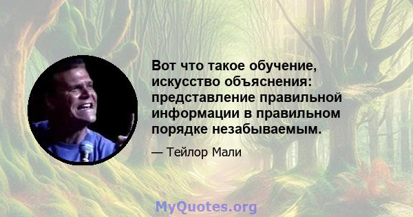 Вот что такое обучение, искусство объяснения: представление правильной информации в правильном порядке незабываемым.