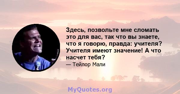 Здесь, позвольте мне сломать это для вас, так что вы знаете, что я говорю, правда: учителя? Учителя имеют значение! А что насчет тебя?