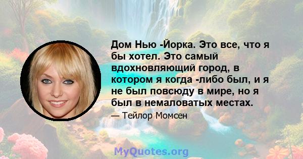 Дом Нью -Йорка. Это все, что я бы хотел. Это самый вдохновляющий город, в котором я когда -либо был, и я не был повсюду в мире, но я был в немаловатых местах.