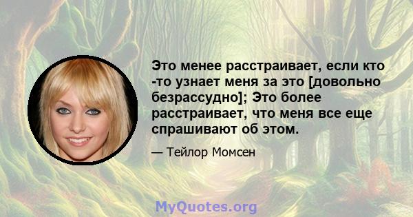 Это менее расстраивает, если кто -то узнает меня за это [довольно безрассудно]; Это более расстраивает, что меня все еще спрашивают об этом.