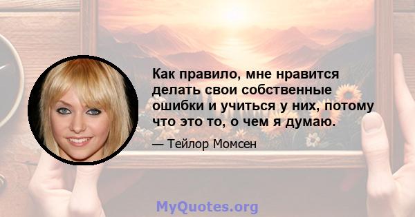 Как правило, мне нравится делать свои собственные ошибки и учиться у них, потому что это то, о чем я думаю.