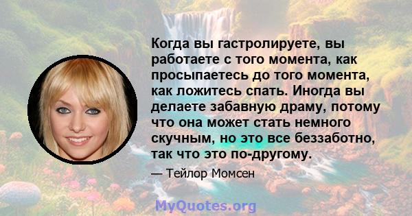 Когда вы гастролируете, вы работаете с того момента, как просыпаетесь до того момента, как ложитесь спать. Иногда вы делаете забавную драму, потому что она может стать немного скучным, но это все беззаботно, так что это 