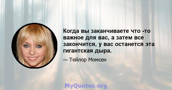 Когда вы заканчиваете что -то важное для вас, а затем все закончится, у вас останется эта гигантская дыра.