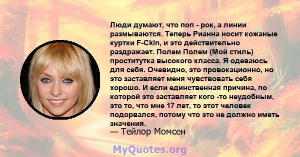 Люди думают, что поп - рок, а линии размываются. Теперь Рианна носит кожаные куртки F-Ckin, и это действительно раздражает. Полем Полем (Мой стиль) проститутка высокого класса. Я одеваюсь для себя. Очевидно, это