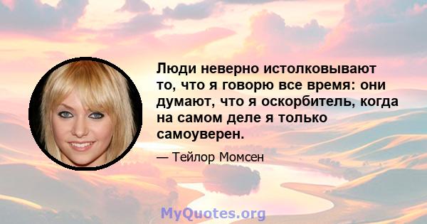 Люди неверно истолковывают то, что я говорю все время: они думают, что я оскорбитель, когда на самом деле я только самоуверен.