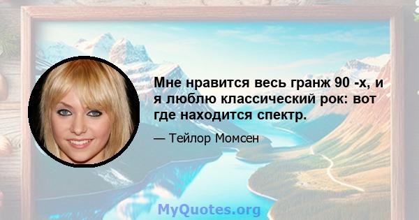 Мне нравится весь гранж 90 -х, и я люблю классический рок: вот где находится спектр.