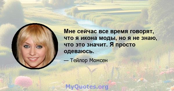 Мне сейчас все время говорят, что я икона моды, но я не знаю, что это значит. Я просто одеваюсь.