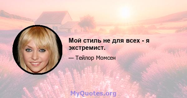 Мой стиль не для всех - я экстремист.