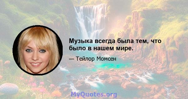 Музыка всегда была тем, что было в нашем мире.