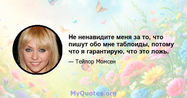 Не ненавидите меня за то, что пишут обо мне таблоиды, потому что я гарантирую, что это ложь.