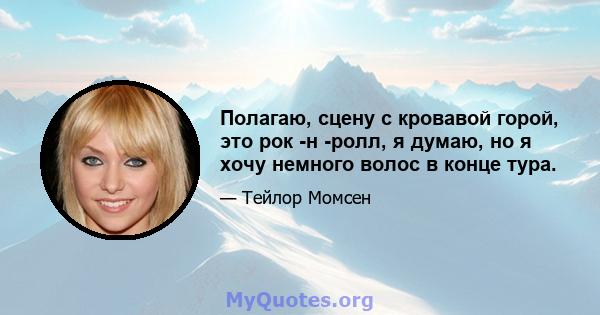 Полагаю, сцену с кровавой горой, это рок -н -ролл, я думаю, но я хочу немного волос в конце тура.