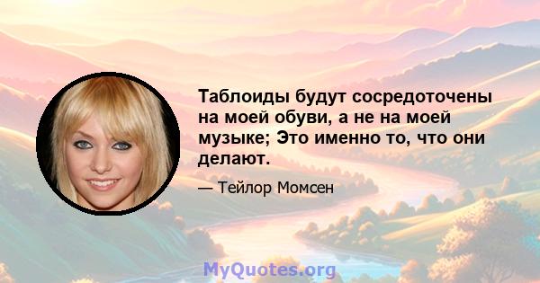 Таблоиды будут сосредоточены на моей обуви, а не на моей музыке; Это именно то, что они делают.