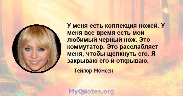 У меня есть коллекция ножей. У меня все время есть мой любимый черный нож. Это коммутатор. Это расслабляет меня, чтобы щелкнуть его. Я закрываю его и открываю.