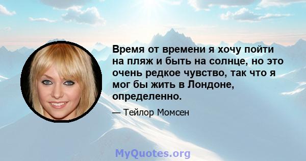 Время от времени я хочу пойти на пляж и быть на солнце, но это очень редкое чувство, так что я мог бы жить в Лондоне, определенно.