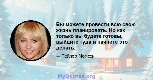 Вы можете провести всю свою жизнь планировать. Но как только вы будете готовы, выйдите туда и начните это делать.