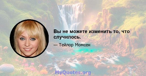 Вы не можете изменить то, что случилось.