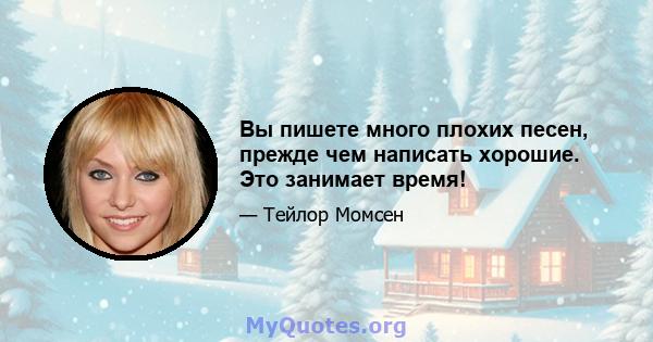 Вы пишете много плохих песен, прежде чем написать хорошие. Это занимает время!