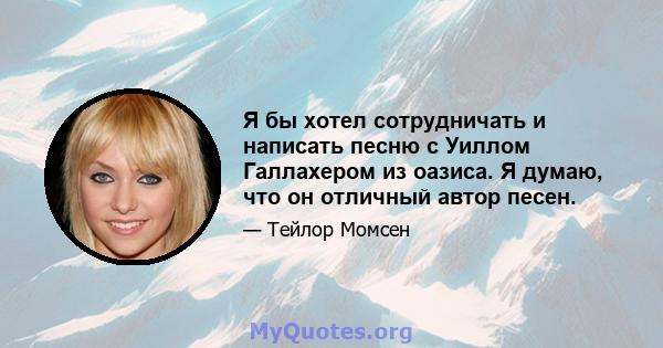 Я бы хотел сотрудничать и написать песню с Уиллом Галлахером из оазиса. Я думаю, что он отличный автор песен.