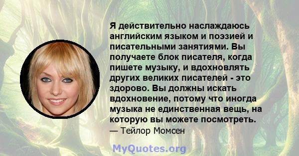 Я действительно наслаждаюсь английским языком и поэзией и писательными занятиями. Вы получаете блок писателя, когда пишете музыку, и вдохновлять других великих писателей - это здорово. Вы должны искать вдохновение,