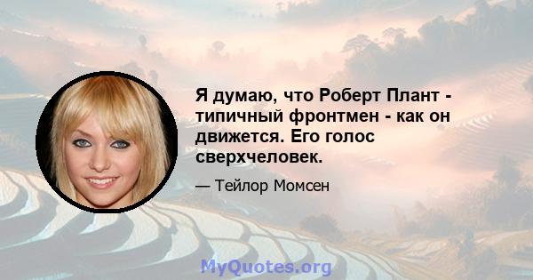 Я думаю, что Роберт Плант - типичный фронтмен - как он движется. Его голос сверхчеловек.