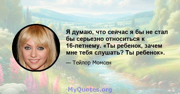 Я думаю, что сейчас я бы не стал бы серьезно относиться к 16-летнему. «Ты ребенок, зачем мне тебя слушать? Ты ребенок».