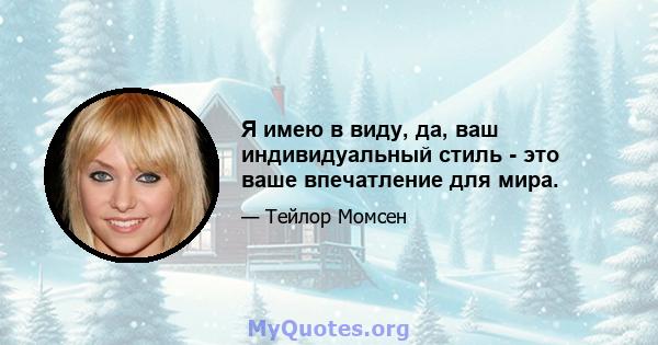 Я имею в виду, да, ваш индивидуальный стиль - это ваше впечатление для мира.