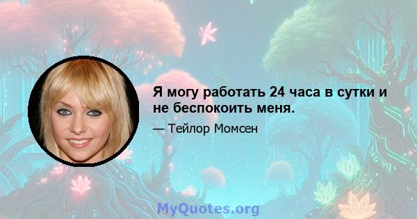 Я могу работать 24 часа в сутки и не беспокоить меня.