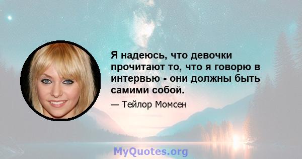 Я надеюсь, что девочки прочитают то, что я говорю в интервью - они должны быть самими собой.