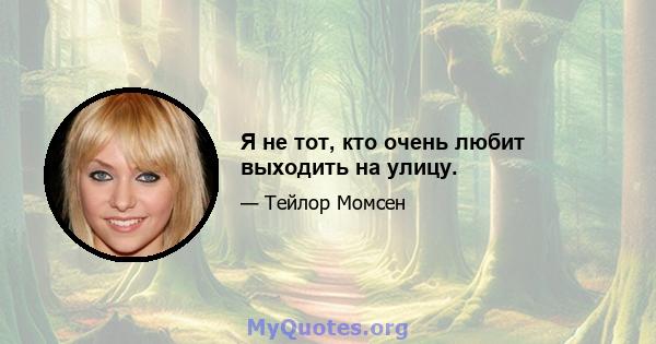 Я не тот, кто очень любит выходить на улицу.