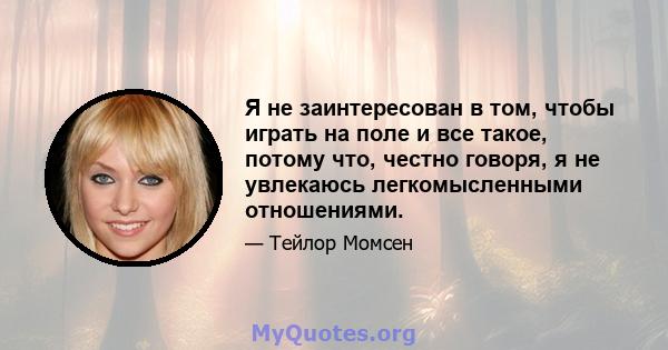 Я не заинтересован в том, чтобы играть на поле и все такое, потому что, честно говоря, я не увлекаюсь легкомысленными отношениями.