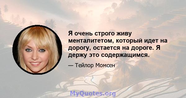 Я очень строго живу менталитетом, который идет на дорогу, остается на дороге. Я держу это содержащимся.