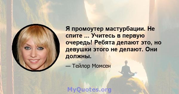 Я промоутер мастурбации. Не спите ... Учитесь в первую очередь! Ребята делают это, но девушки этого не делают. Они должны.