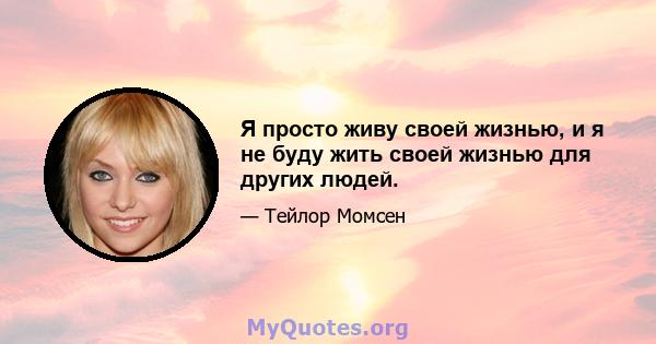 Я просто живу своей жизнью, и я не буду жить своей жизнью для других людей.