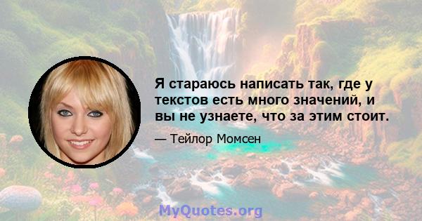 Я стараюсь написать так, где у текстов есть много значений, и вы не узнаете, что за этим стоит.