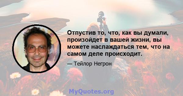 Отпустив то, что, как вы думали, произойдет в вашей жизни, вы можете наслаждаться тем, что на самом деле происходит.