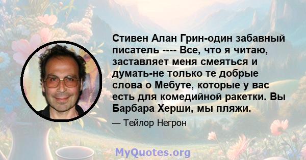 Стивен Алан Грин-один забавный писатель ---- Все, что я читаю, заставляет меня смеяться и думать-не только те добрые слова о Мебуте, которые у вас есть для комедийной ракетки. Вы Барбара Херши, мы пляжи.