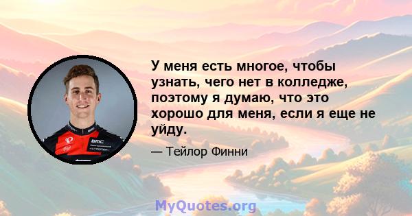 У меня есть многое, чтобы узнать, чего нет в колледже, поэтому я думаю, что это хорошо для меня, если я еще не уйду.