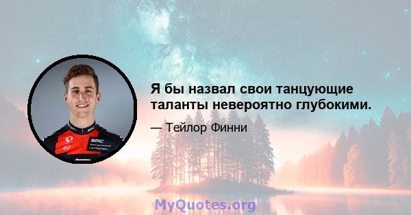 Я бы назвал свои танцующие таланты невероятно глубокими.