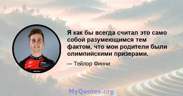 Я как бы всегда считал это само собой разумеющимся тем фактом, что мои родители были олимпийскими призерами.